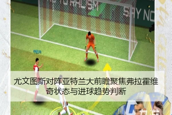 尤文图斯对阵亚特兰大前瞻聚焦弗拉霍维奇状态与进球趋势判断