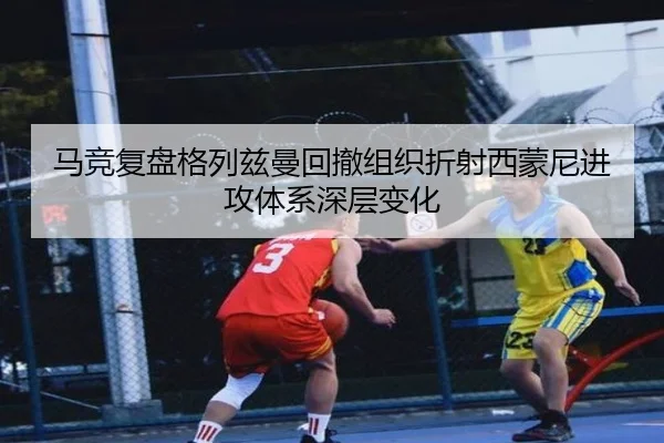 马竞复盘格列兹曼回撤组织折射西蒙尼进攻体系深层变化