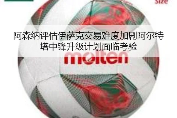 阿森纳评估伊萨克交易难度加剧阿尔特塔中锋升级计划面临考验
