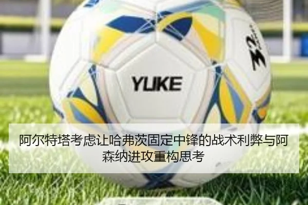 阿尔特塔考虑让哈弗茨固定中锋的战术利弊与阿森纳进攻重构思考